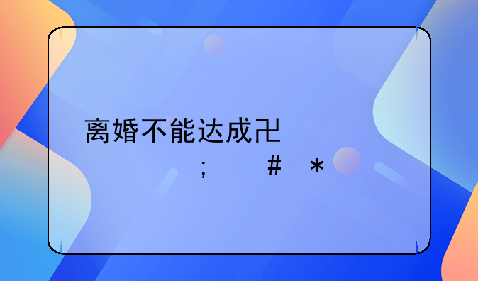 离婚不能达成协议该怎么办