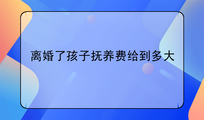 离婚了孩子抚养费给到多大