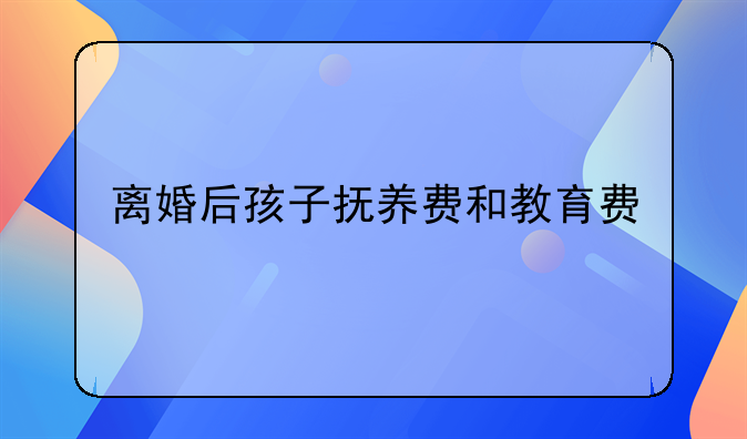 离婚后孩子抚养费和教育费
