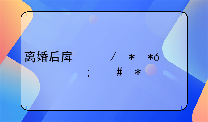 离婚后房屋抵押贷款怎么办