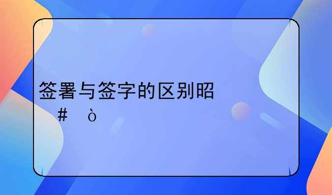 签署与签字的区别是什么？