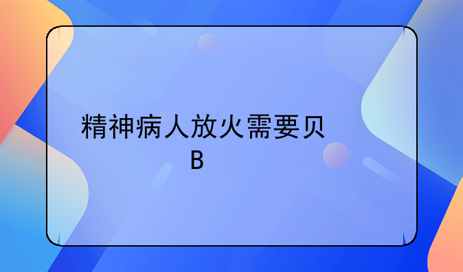 精神病人放火需要负责任吗