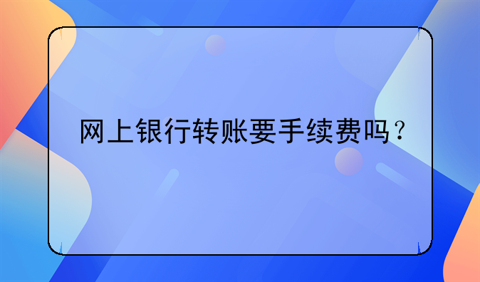 网上银行转账要手续费吗？