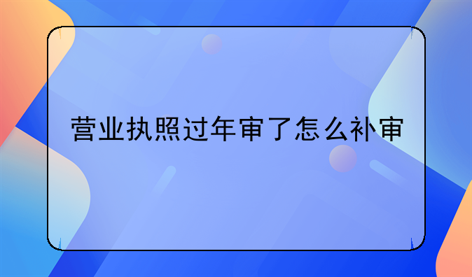 营业执照过年审了怎么补审