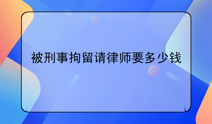 被刑事拘留请律师要多少钱
