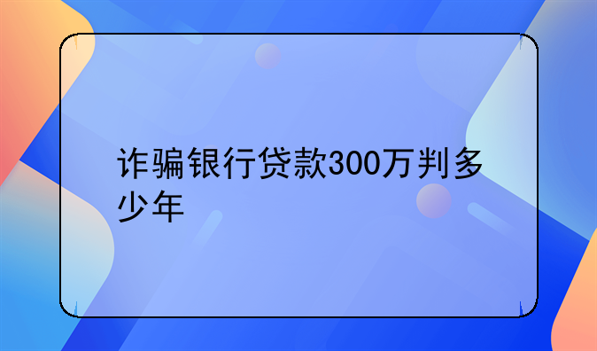 诈骗银行贷款300万判多少年