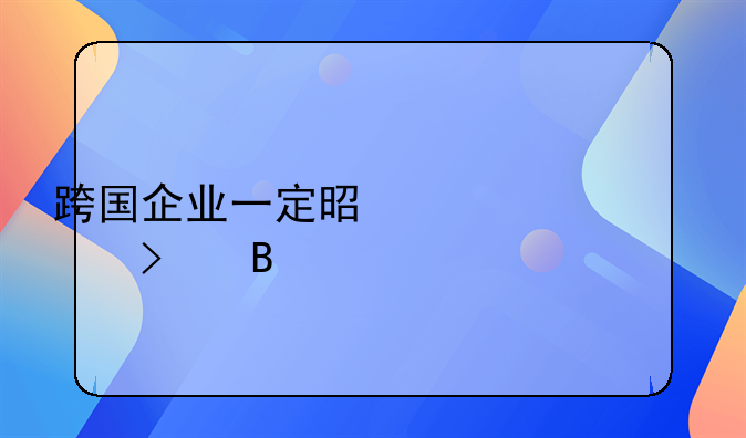 跨国企业一定是上市公司吗
