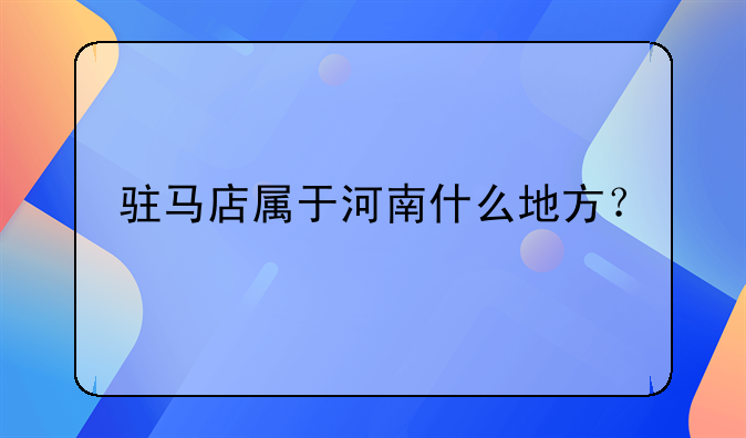 驻马店属于河南什么地方？