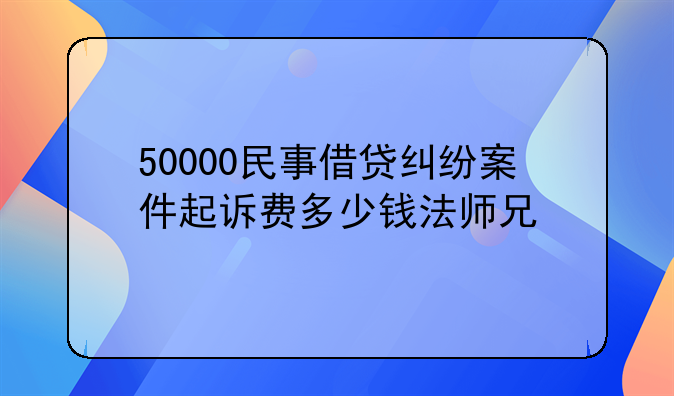 50000民事借贷纠纷案件起诉费多少钱法师兄