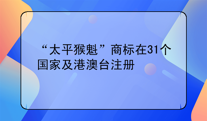 “太平猴魁”商标在31个国家及港澳台注册