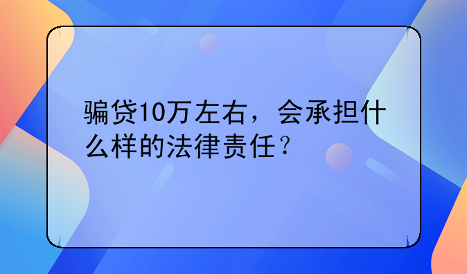 骗贷10万左右，会承担什么样的法律责任？
