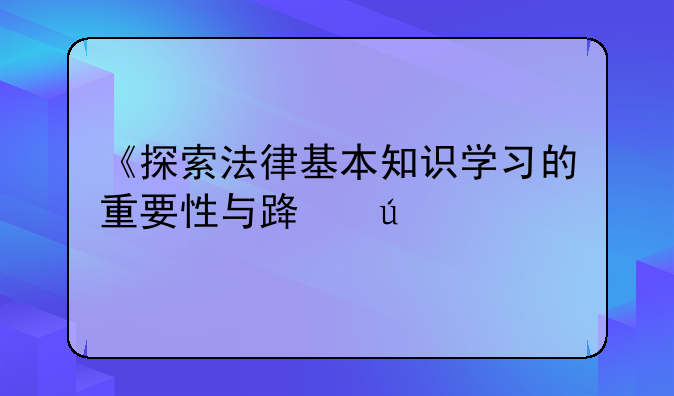 《探索法律基本知识学习的重要性与路径》