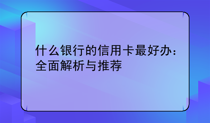 什么银行的信用卡最好办：全面解析与推荐