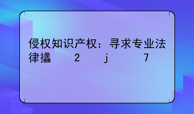 侵权知识产权：寻求专业法律支持的重要性