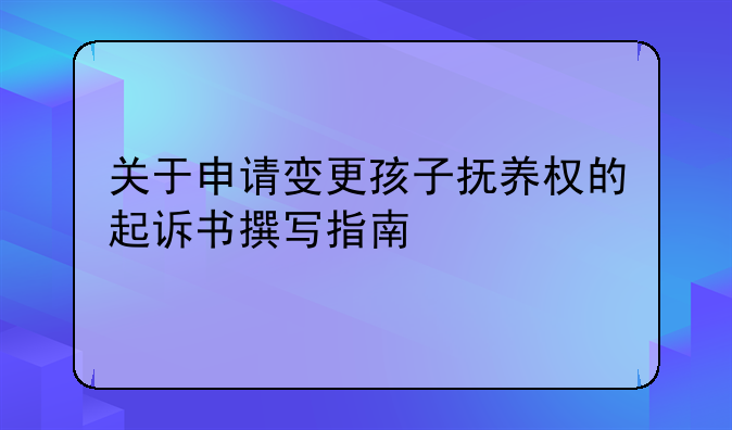关于申请变更孩子抚养权的起诉书撰写指南