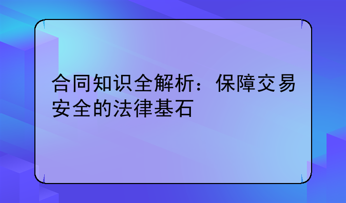 合同知识全解析：保障交易安全的法律基石