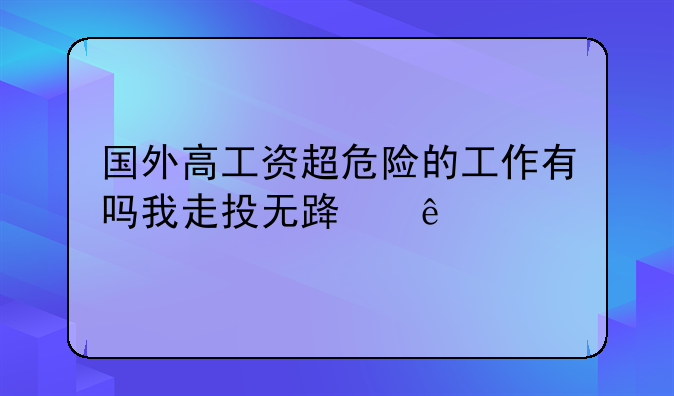国外高工资超危险的工作有吗我走投无路了