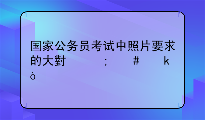 国家公务员考试中照片要求的大小怎么做？
