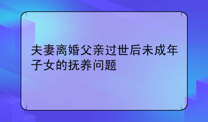 夫妻离婚父亲过世后未成年子女的抚养问题