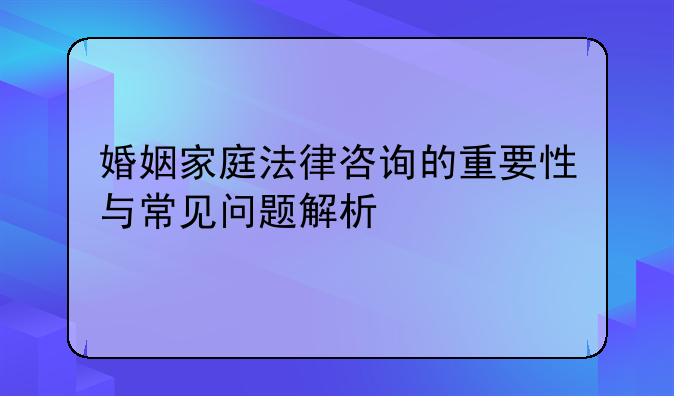 婚姻家庭法律咨询的重要性与常见问题解析