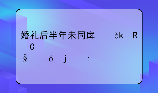 婚礼后半年未同房：男子要求退彩礼的探讨