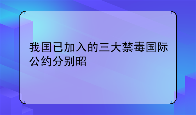 我国已加入的三大禁毒国际公约分别是什么