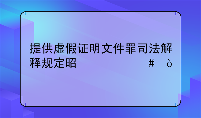 提供虚假证明文件罪司法解释规定是什么？