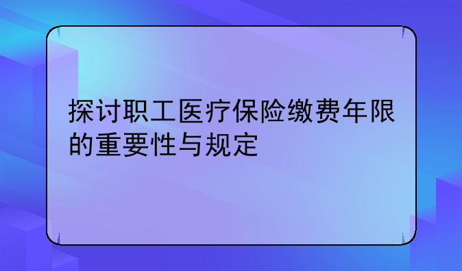 探讨职工医疗保险缴费年限的重要性与规定