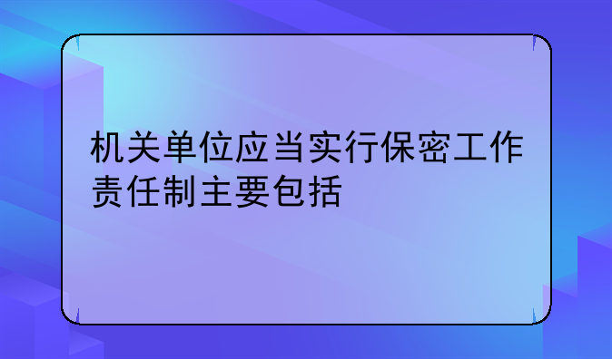 机关单位应当实行保密工作责任制主要包括