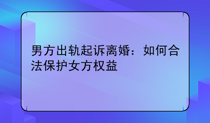 男方出轨起诉离婚：如何合法保护女方权益