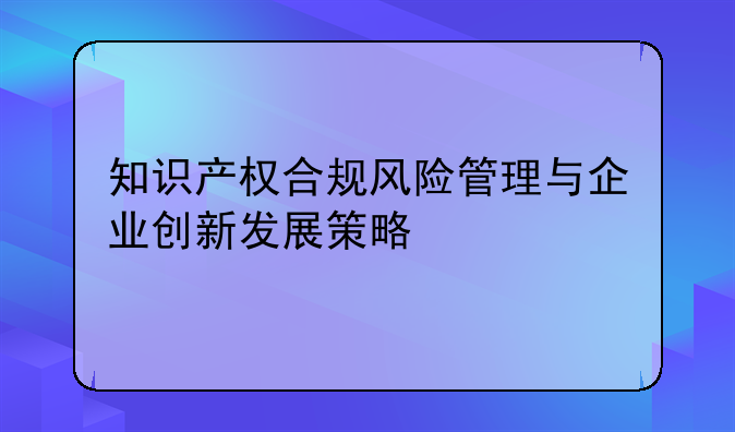 知识产权合规风险管理与企业创新发展策略