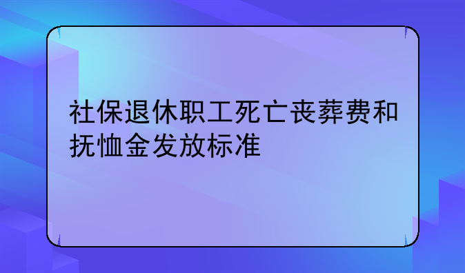 社保退休职工死亡丧葬费和抚恤金发放标准