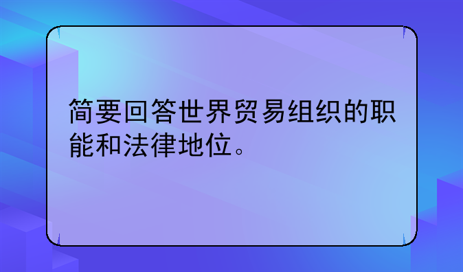 简要回答世界贸易组织的职能和法律地位。