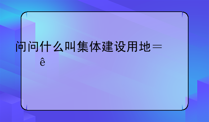 问问什么叫集体建设用地？麻烦详细说说。