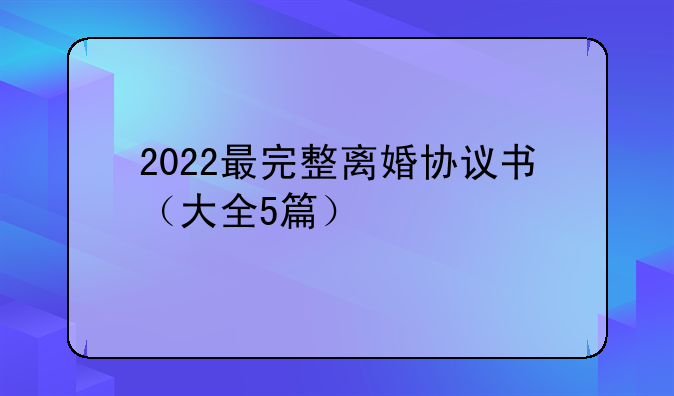 2022最完整离婚协议书（大全5篇）