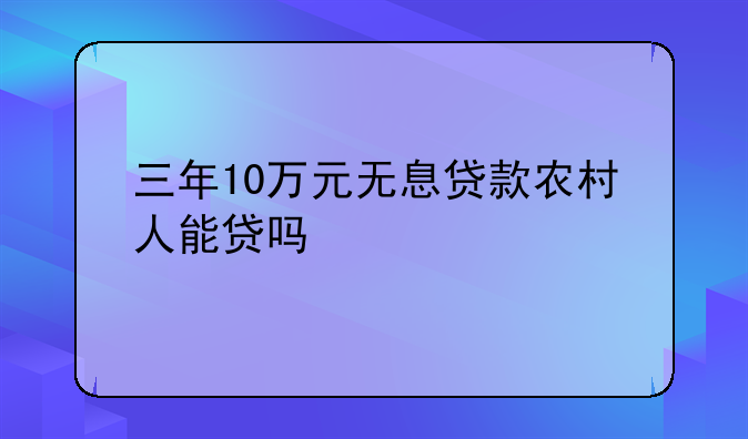 三年10万元无息贷款农村人能贷吗