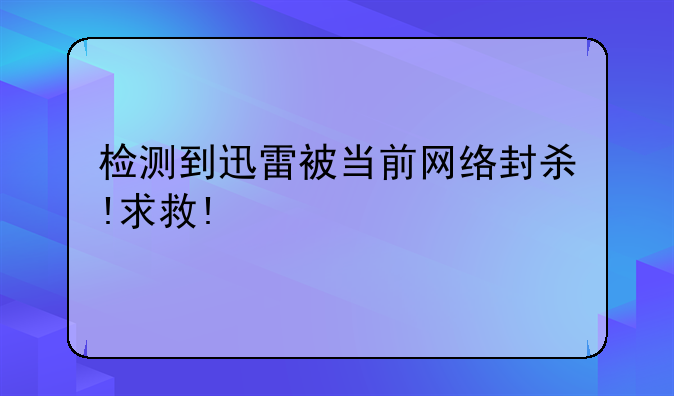 检测到迅雷被当前网络封杀!求救!