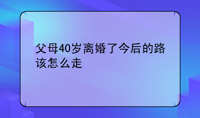 父母40岁离婚了今后的路该怎么走