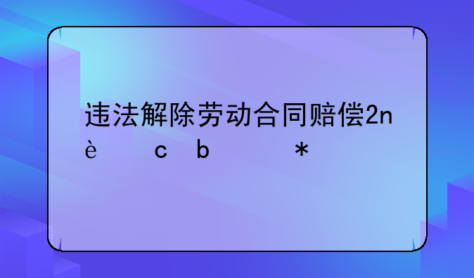 违法解除劳动合同赔偿2n还是2n加1