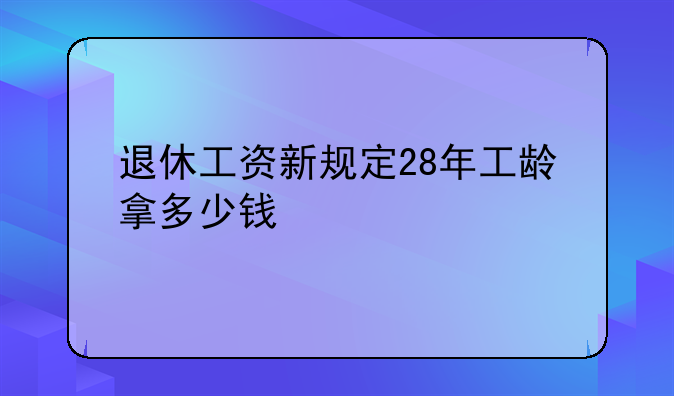 退休工资新规定28年工龄拿多少钱