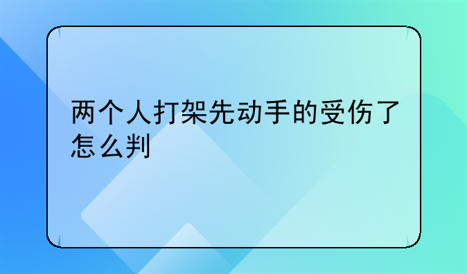 两个人打架先动手的受伤了怎么判
