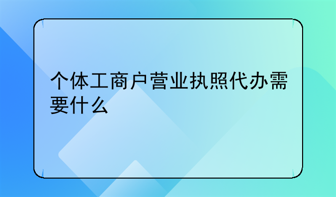 个体工商户营业执照代办需要什么