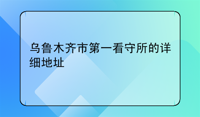 乌鲁木齐市第一看守所的详细地址