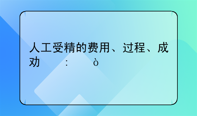 人工受精的费用、过程、成功率？