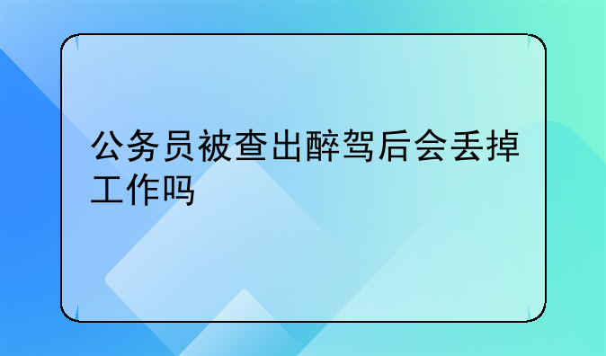 公务员被查出醉驾后会丢掉工作吗