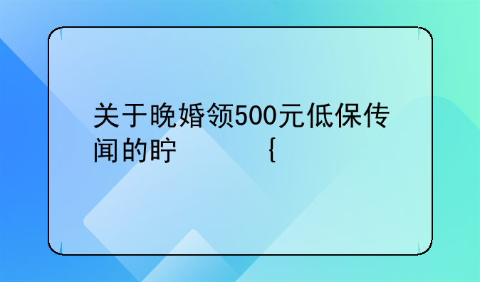 关于晚婚领500元低保传闻的真实性