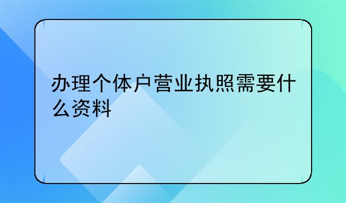 办理个体户营业执照需要什么资料
