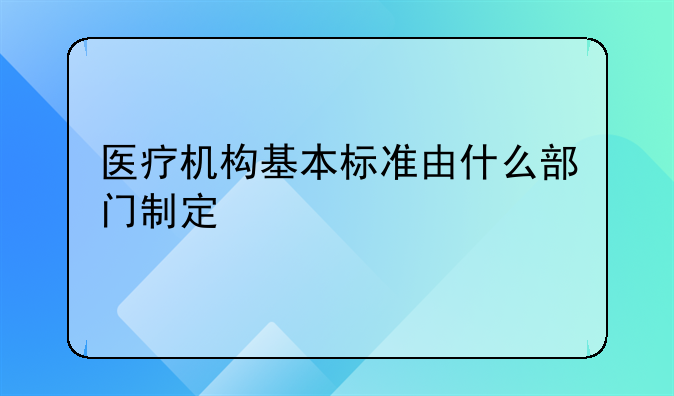 医疗机构基本标准由什么部门制定