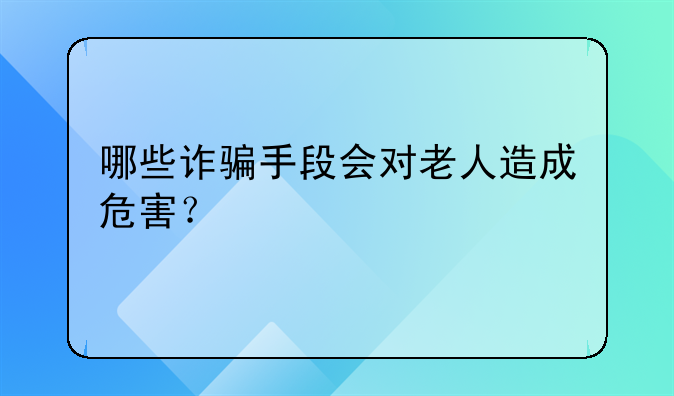 哪些诈骗手段会对老人造成危害？
