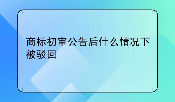 商标初审公告后什么情况下被驳回
